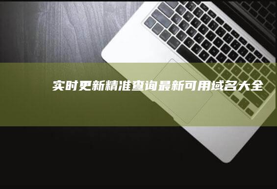 实时更新：精准查询最新可用域名大全