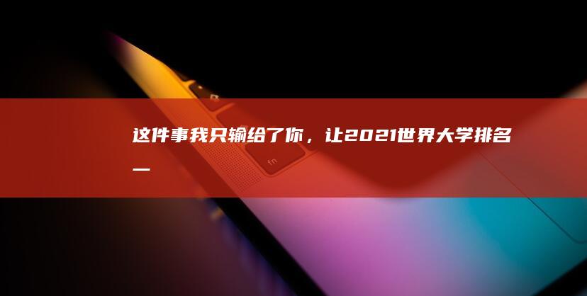 这件事我只输给了你，让2021世界大学排名一览表成为你的学习指南针