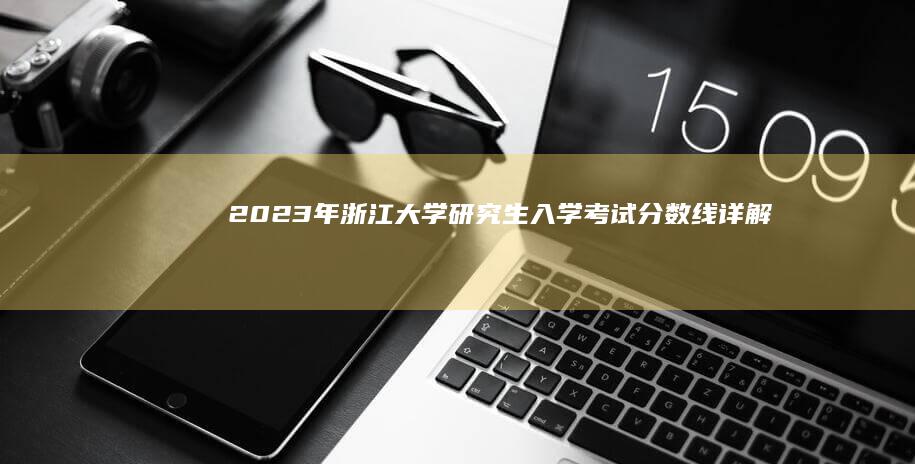 2023年浙江大学研究生入学考试分数线详解